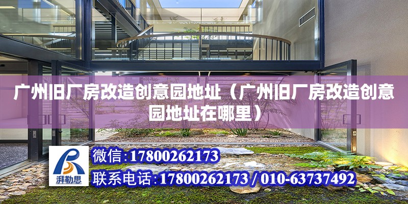 廣州舊廠房改造創意園地址（廣州舊廠房改造創意園地址在哪里）