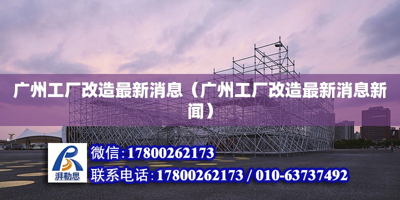 廣州工廠改造最新消息（廣州工廠改造最新消息新聞） 鋼結構網架設計