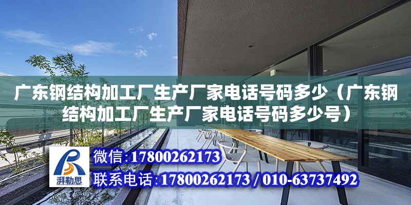 廣東鋼結構加工廠生產廠家電話號碼多少（廣東鋼結構加工廠生產廠家電話號碼多少號）