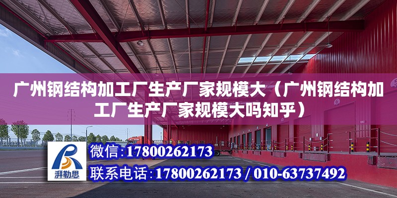 廣州鋼結構加工廠生產廠家規模大（廣州鋼結構加工廠生產廠家規模大嗎知乎）