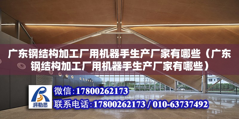 廣東鋼結構加工廠用機器手生產廠家有哪些（廣東鋼結構加工廠用機器手生產廠家有哪些） 鋼結構網架設計