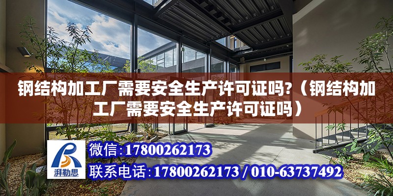 鋼結構加工廠需要安全生產許可證嗎?（鋼結構加工廠需要安全生產許可證嗎） 鋼結構網架設計