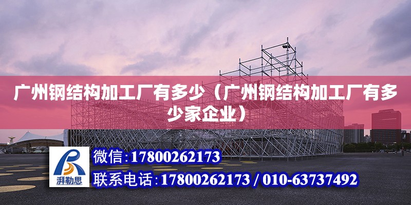 廣州鋼結構加工廠有多少（廣州鋼結構加工廠有多少家企業） 鋼結構網架設計