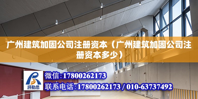 廣州建筑加固公司注冊資本（廣州建筑加固公司注冊資本多少）