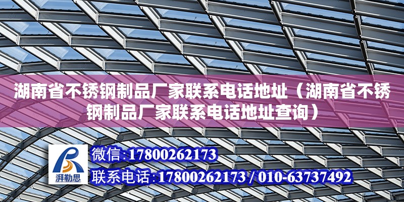 湖南省不銹鋼制品廠家聯系電話地址（湖南省不銹鋼制品廠家聯系電話地址查詢）