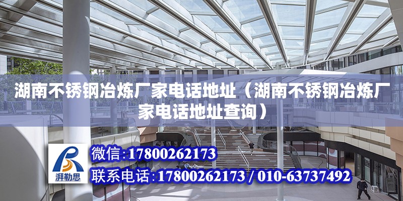 湖南不銹鋼冶煉廠家電話地址（湖南不銹鋼冶煉廠家電話地址查詢）