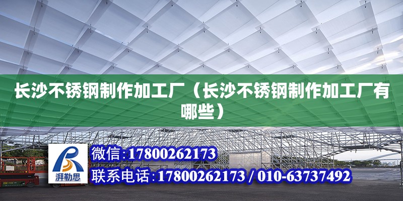 長沙不銹鋼制作加工廠（長沙不銹鋼制作加工廠有哪些）