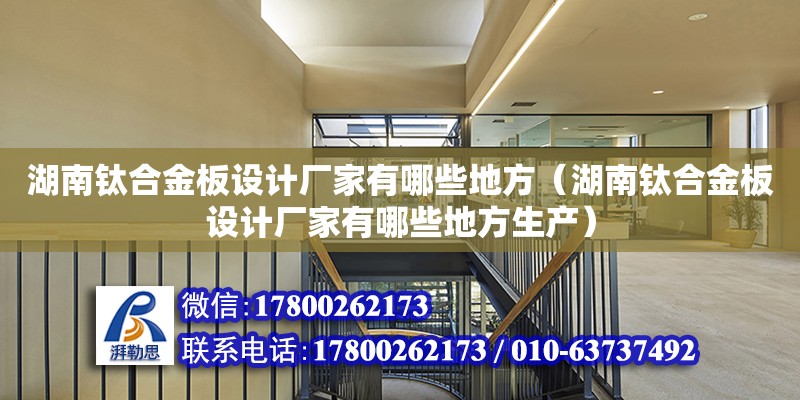 湖南鈦合金板設計廠家有哪些地方（湖南鈦合金板設計廠家有哪些地方生產）