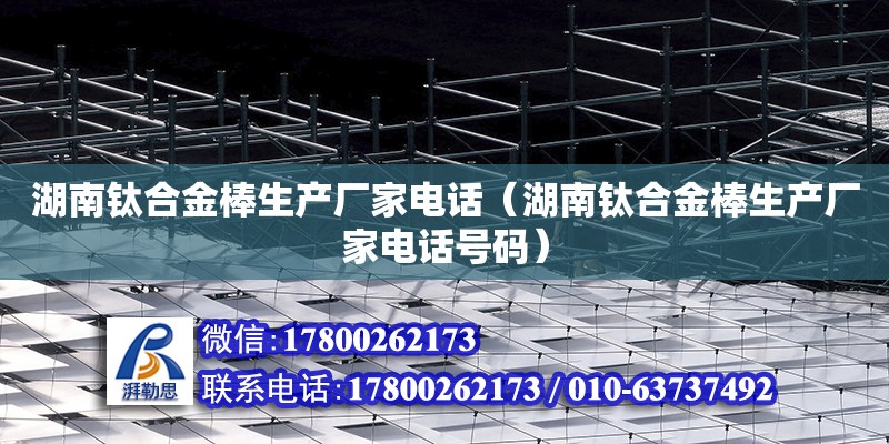 湖南鈦合金棒生產廠家電話（湖南鈦合金棒生產廠家電話號碼） 鋼結構網架設計