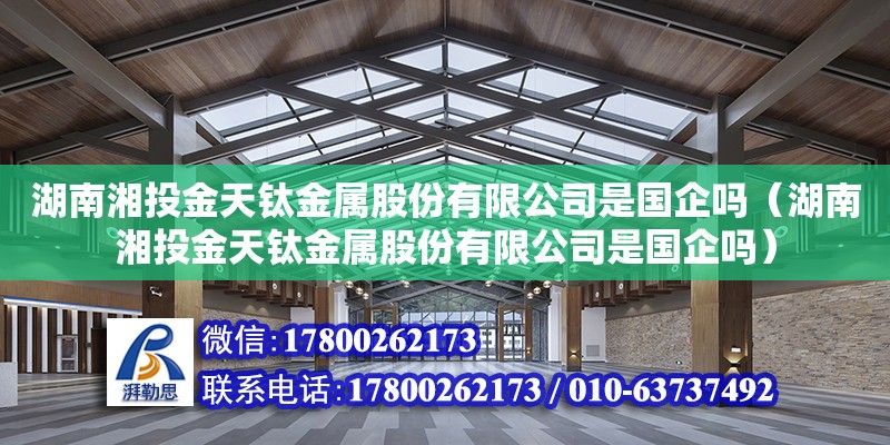 湖南湘投金天鈦金屬股份有限公司是國企嗎（湖南湘投金天鈦金屬股份有限公司是國企嗎）