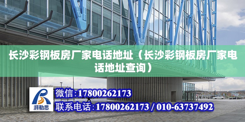 長沙彩鋼板房廠家電話地址（長沙彩鋼板房廠家電話地址查詢）