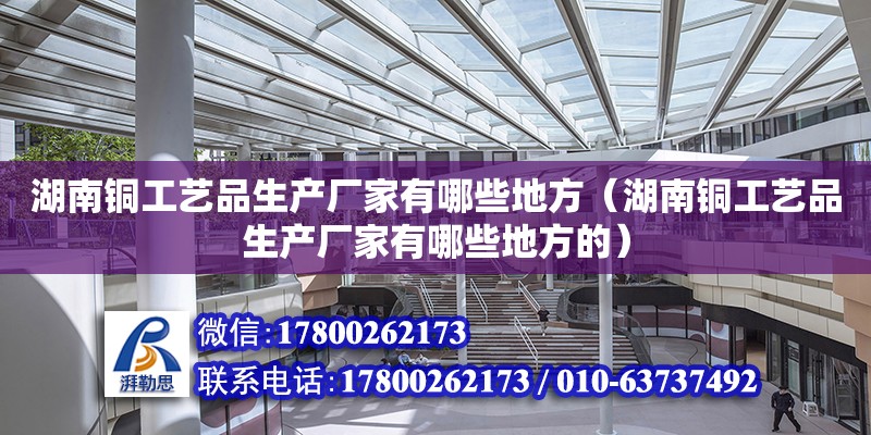 湖南銅工藝品生產廠家有哪些地方（湖南銅工藝品生產廠家有哪些地方的）