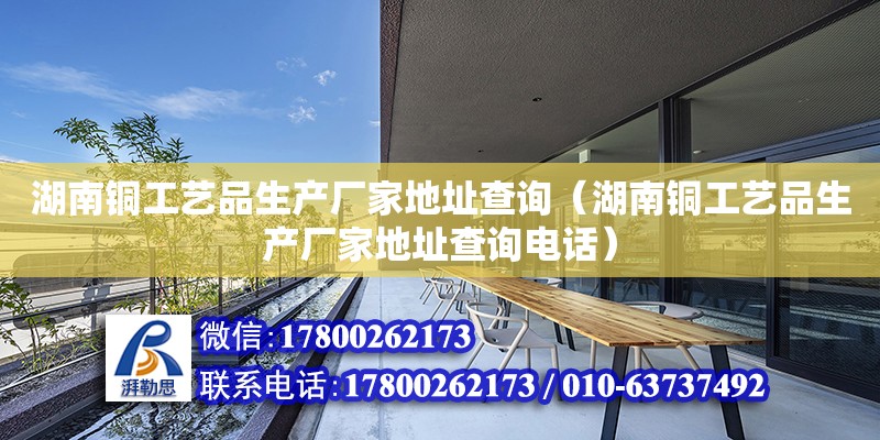 湖南銅工藝品生產廠家地址查詢（湖南銅工藝品生產廠家地址查詢電話）