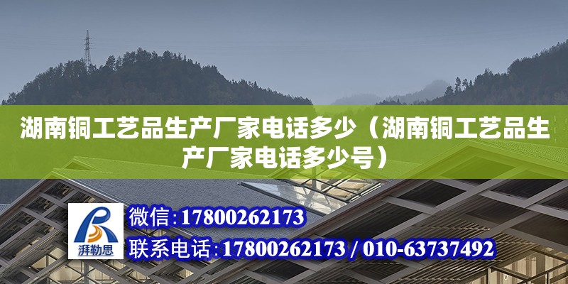 湖南銅工藝品生產廠家電話多少（湖南銅工藝品生產廠家電話多少號）