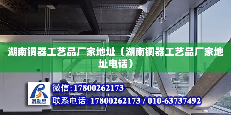 湖南銅器工藝品廠家地址（湖南銅器工藝品廠家地址電話）