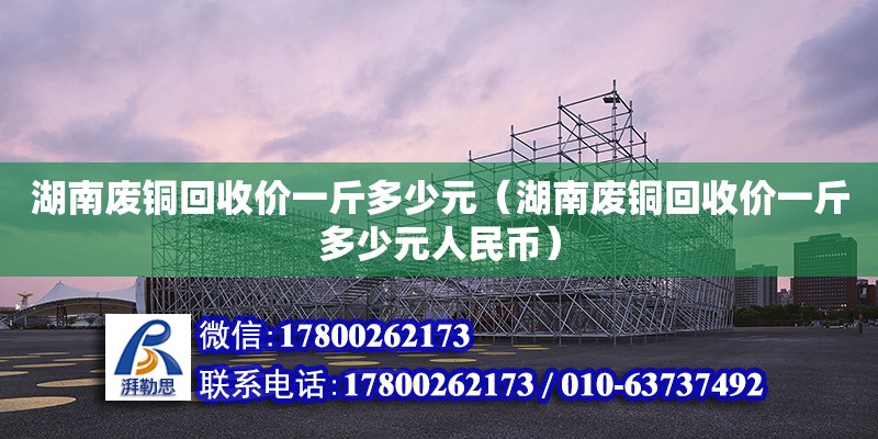 湖南廢銅回收價一斤多少元（湖南廢銅回收價一斤多少元人民幣）