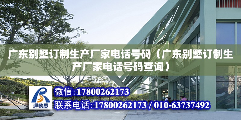 廣東別墅訂制生產廠家電話號碼（廣東別墅訂制生產廠家電話號碼查詢）