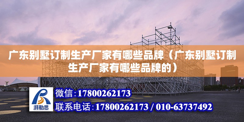 廣東別墅訂制生產廠家有哪些品牌（廣東別墅訂制生產廠家有哪些品牌的）