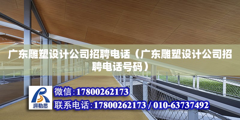 廣東雕塑設計公司招聘電話（廣東雕塑設計公司招聘電話號碼）