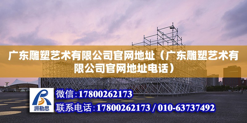 廣東雕塑藝術有限公司官網地址（廣東雕塑藝術有限公司官網地址電話）