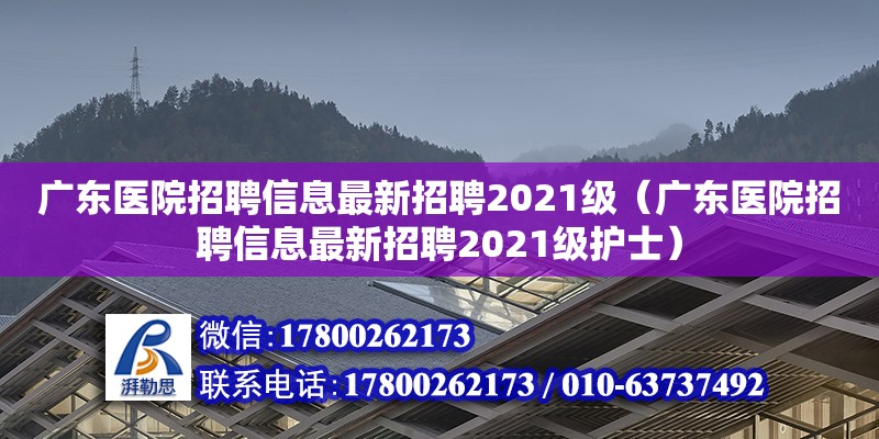 廣東醫院招聘信息最新招聘2021級（廣東醫院招聘信息最新招聘2021級護士）