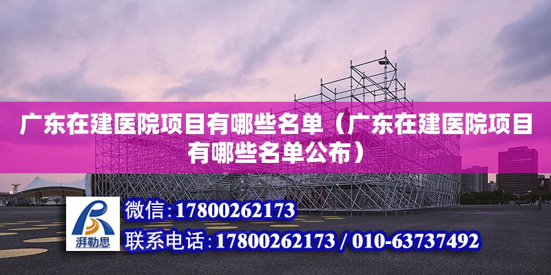 廣東在建醫院項目有哪些名單（廣東在建醫院項目有哪些名單公布）