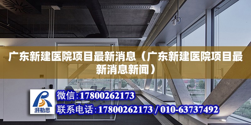 廣東新建醫院項目最新消息（廣東新建醫院項目最新消息新聞） 鋼結構網架設計