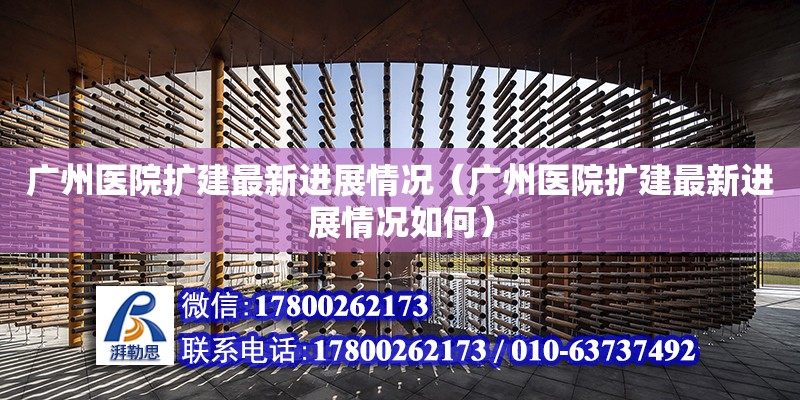 廣州醫院擴建最新進展情況（廣州醫院擴建最新進展情況如何）