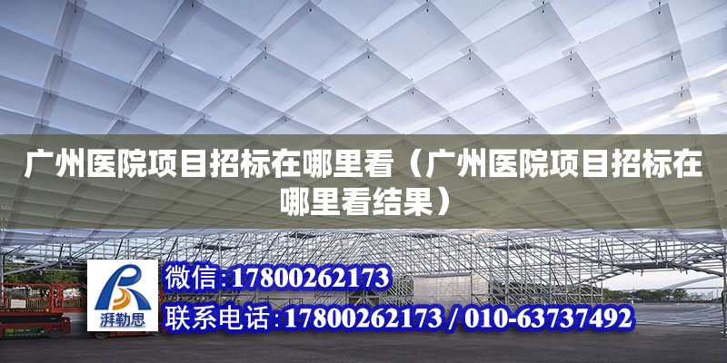 廣州醫院項目招標在哪里看（廣州醫院項目招標在哪里看結果）