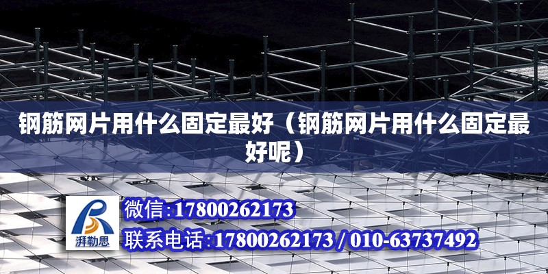 鋼筋網片用什么固定最好（鋼筋網片用什么固定最好呢） 鋼結構網架設計