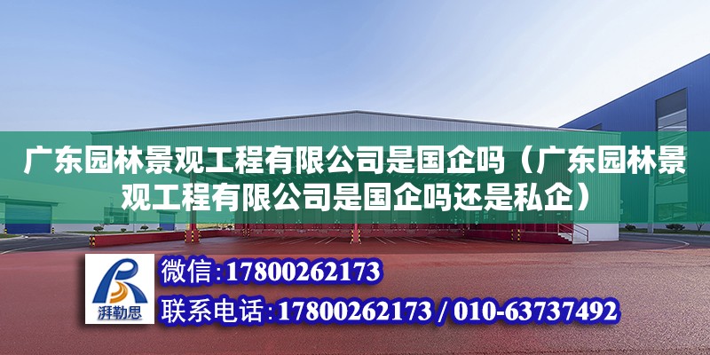 廣東園林景觀工程有限公司是國企嗎（廣東園林景觀工程有限公司是國企嗎還是私企）