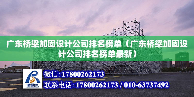 廣東橋梁加固設計公司排名榜單（廣東橋梁加固設計公司排名榜單最新）