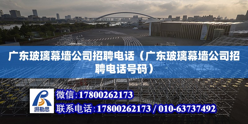 廣東玻璃幕墻公司招聘電話（廣東玻璃幕墻公司招聘電話號碼）