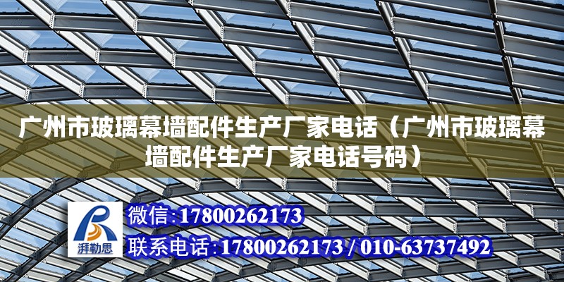 廣州市玻璃幕墻配件生產廠家電話（廣州市玻璃幕墻配件生產廠家電話號碼）