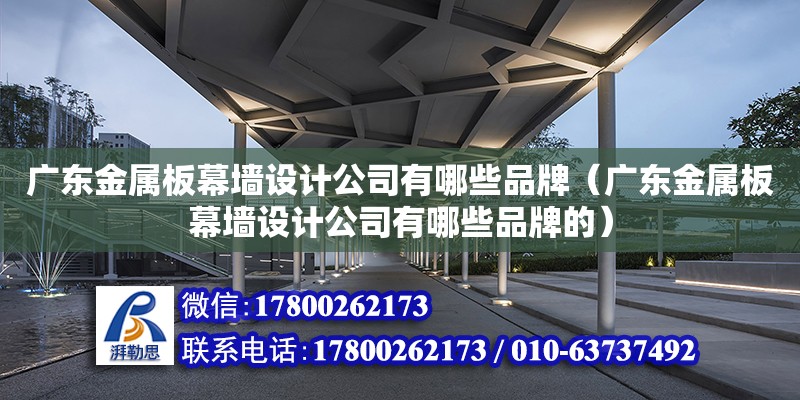 廣東金屬板幕墻設計公司有哪些品牌（廣東金屬板幕墻設計公司有哪些品牌的） 鋼結構網架設計