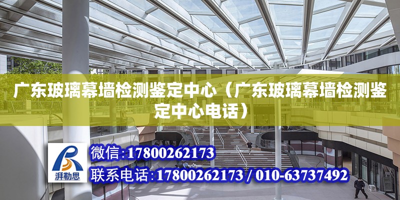 廣東玻璃幕墻檢測鑒定中心（廣東玻璃幕墻檢測鑒定中心電話）