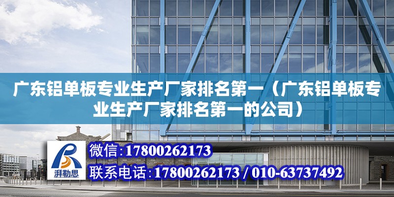 廣東鋁單板專業生產廠家排名第一（廣東鋁單板專業生產廠家排名第一的公司）