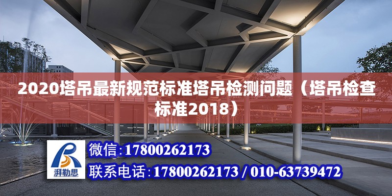 2020塔吊最新規范標準塔吊檢測問題（塔吊檢查標準2018）