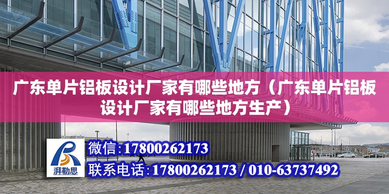 廣東單片鋁板設計廠家有哪些地方（廣東單片鋁板設計廠家有哪些地方生產）