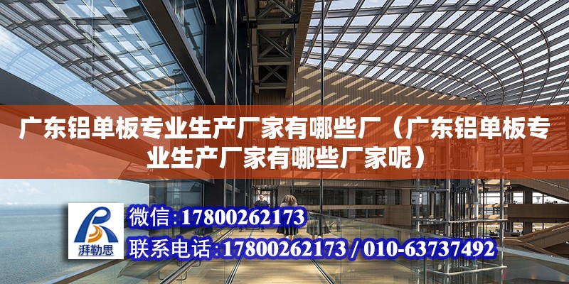 廣東鋁單板專業生產廠家有哪些廠（廣東鋁單板專業生產廠家有哪些廠家呢）