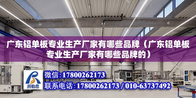 廣東鋁單板專業生產廠家有哪些品牌（廣東鋁單板專業生產廠家有哪些品牌的）