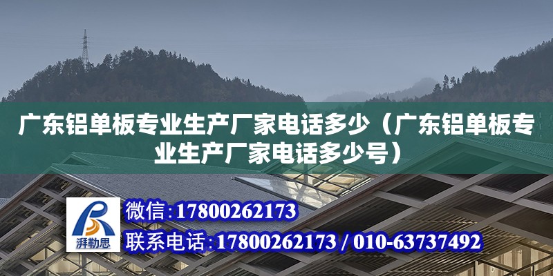 廣東鋁單板專業生產廠家電話多少（廣東鋁單板專業生產廠家電話多少號）