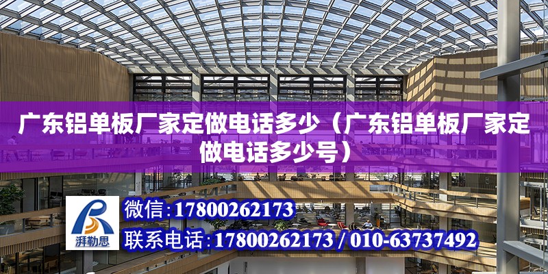 廣東鋁單板廠家定做電話多少（廣東鋁單板廠家定做電話多少號）