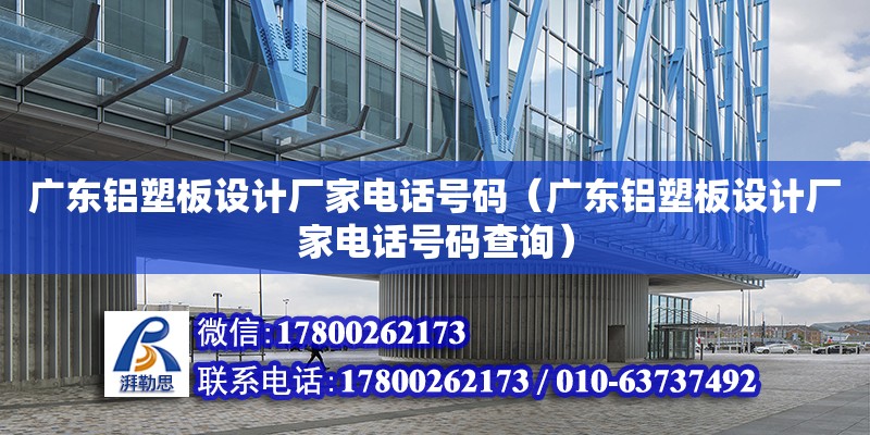 廣東鋁塑板設計廠家電話號碼（廣東鋁塑板設計廠家電話號碼查詢）