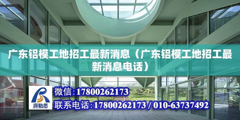 廣東鋁模工地招工最新消息（廣東鋁模工地招工最新消息電話）