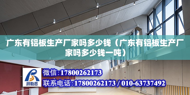 廣東有鋁板生產廠家嗎多少錢（廣東有鋁板生產廠家嗎多少錢一噸）