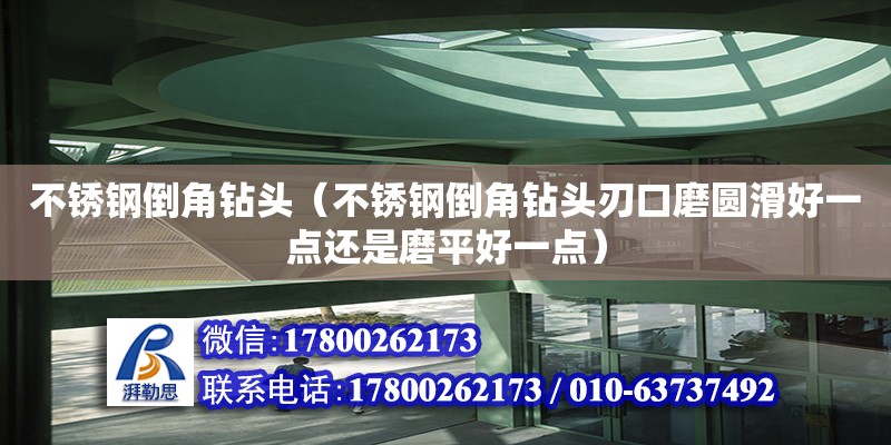 不銹鋼倒角鉆頭（不銹鋼倒角鉆頭刃口磨圓滑好一點還是磨平好一點）