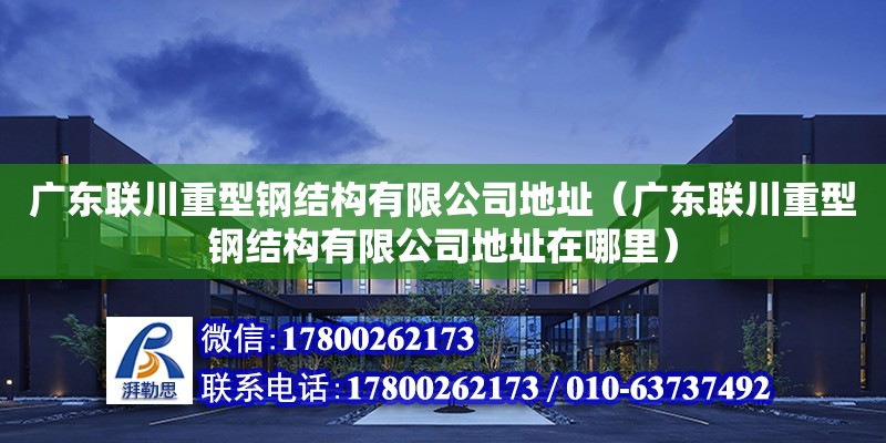 廣東聯川重型鋼結構有限公司地址（廣東聯川重型鋼結構有限公司地址在哪里）