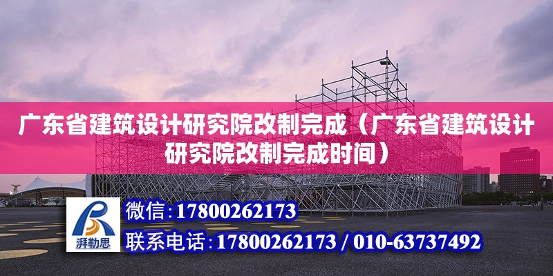 廣東省建筑設計研究院改制完成（廣東省建筑設計研究院改制完成時間）