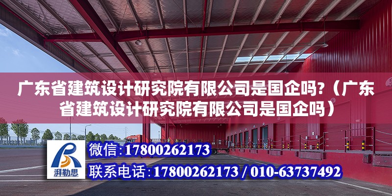 廣東省建筑設計研究院有限公司是國企嗎?（廣東省建筑設計研究院有限公司是國企嗎）